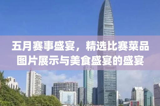 五月賽事盛宴,精選比賽菜品圖片展示與美食盛宴的盛宴